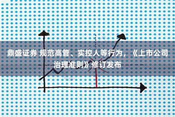 鼎盛证券 规范高管、实控人等行为，《上市公司治理准则》修订发布