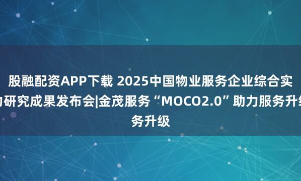股融配资APP下载 2025中国物业服务企业综合实力研究成果发布会|金茂服务“MOCO2.0”助力服务升级