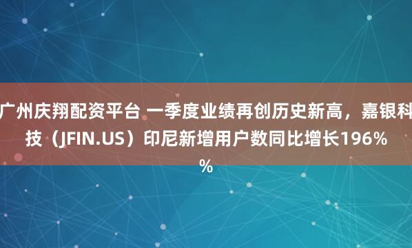 广州庆翔配资平台 一季度业绩再创历史新高，嘉银科技（JFIN.US）印尼新增用户数同比增长196%