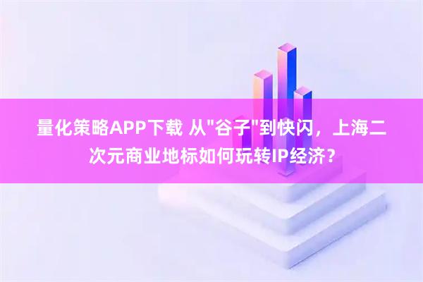 量化策略APP下载 从"谷子"到快闪，上海二次元商业地标如何玩转IP经济？