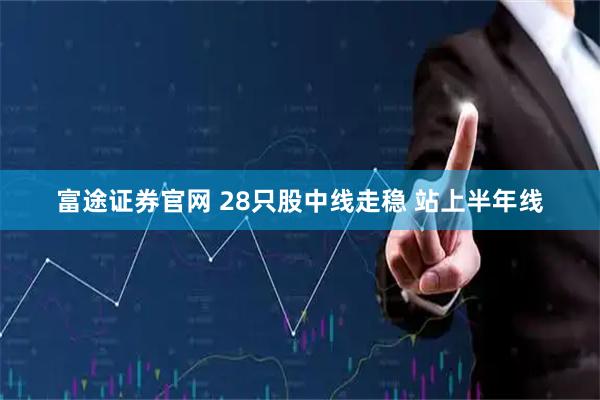 富途证券官网 28只股中线走稳 站上半年线