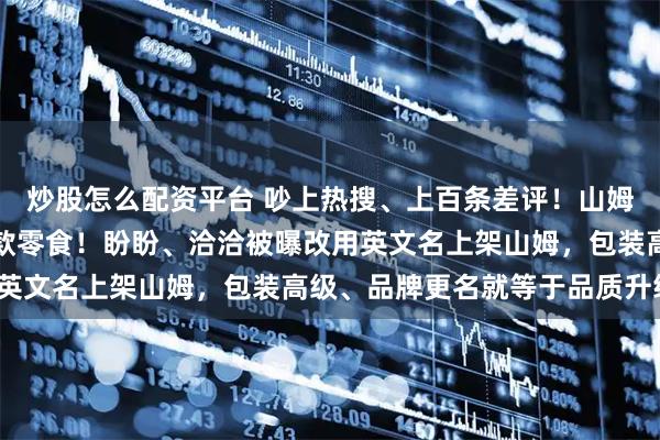 炒股怎么配资平台 吵上热搜、上百条差评！山姆紧急下架好丽友派等多款零食！盼盼、洽洽被曝改用英文名上架山姆，包装高级、品牌更名就等于品质升级？