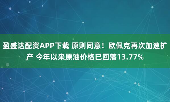盈盛达配资APP下载 原则同意！欧佩克再次加速扩产 今年以来原油价格已回落13.77%