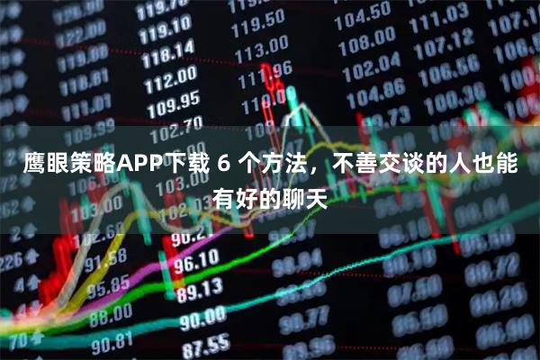 鹰眼策略APP下载 6 个方法，不善交谈的人也能有好的聊天