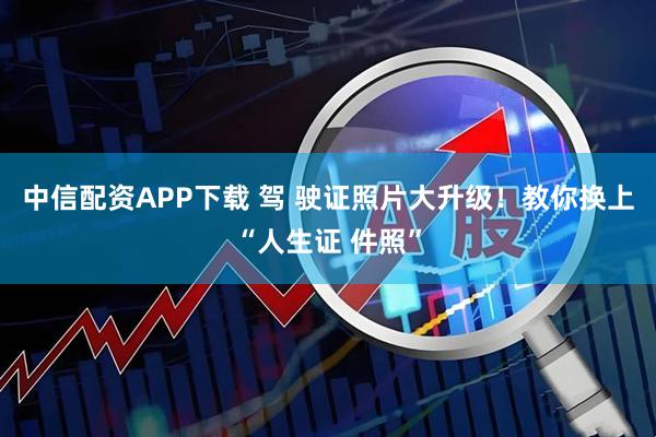 中信配资APP下载 驾 驶证照片大升级！教你换上“人生证 件照”