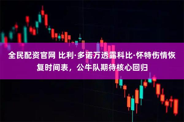 全民配资官网 比利·多诺万透露科比·怀特伤情恢复时间表，公牛队期待核心回归