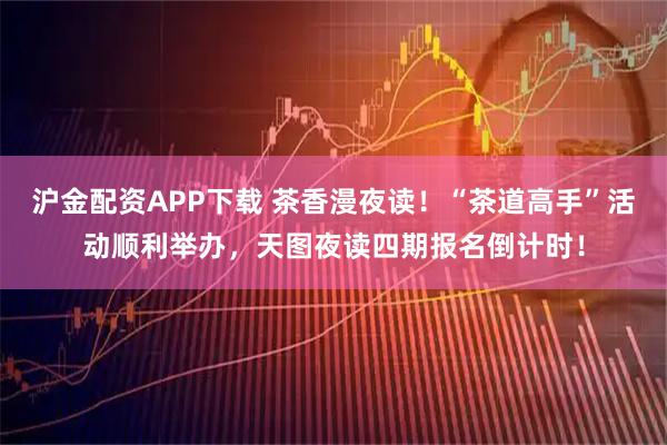 沪金配资APP下载 茶香漫夜读！“茶道高手”活动顺利举办，天图夜读四期报名倒计时！