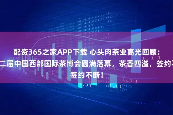 配资365之家APP下载 心头肉茶业高光回顾：第十二届中国西部国际茶博会圆满落幕，茶香四溢，签约不断！