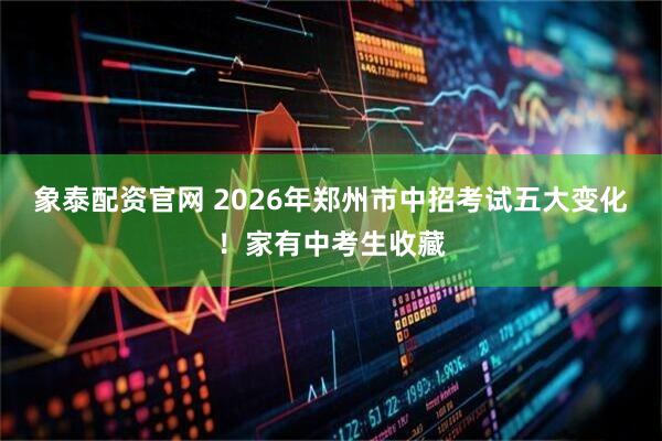 象泰配资官网 2026年郑州市中招考试五大变化！家有中考生收藏