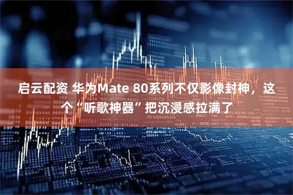 启云配资 华为Mate 80系列不仅影像封神，这个“听歌神器”把沉浸感拉满了