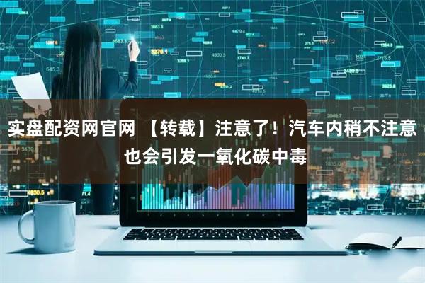 实盘配资网官网 【转载】注意了！汽车内稍不注意 也会引发一氧化碳中毒