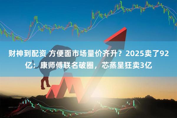 财神到配资 方便面市场量价齐升？2025卖了92亿：康师傅联名破圈，芯蒸呈狂卖3亿
