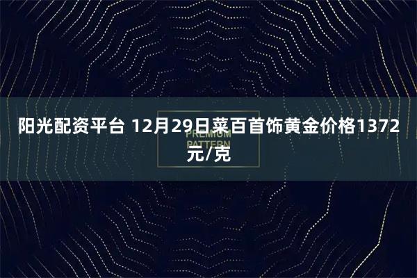 阳光配资平台 12月29日菜百首饰黄金价格1372元/克