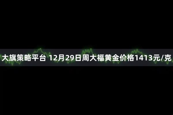 大旗策略平台 12月29日周大福黄金价格1413元/克