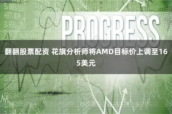 翻翻股票配资 花旗分析师将AMD目标价上调至165美元