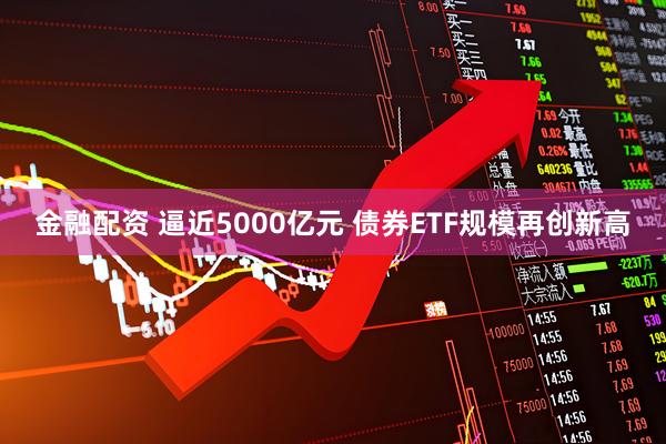 金融配资 逼近5000亿元 债券ETF规模再创新高