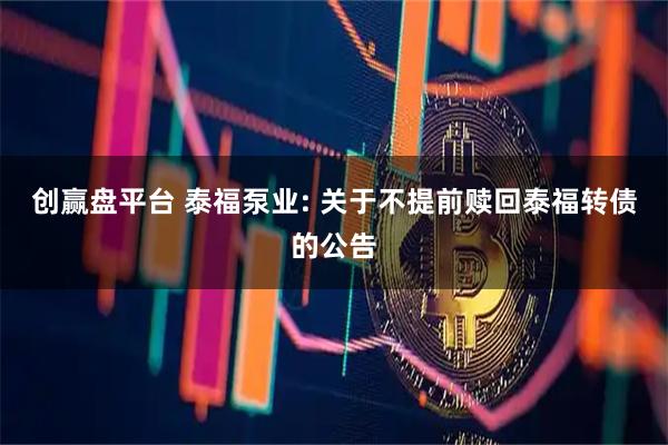 创赢盘平台 泰福泵业: 关于不提前赎回泰福转债的公告