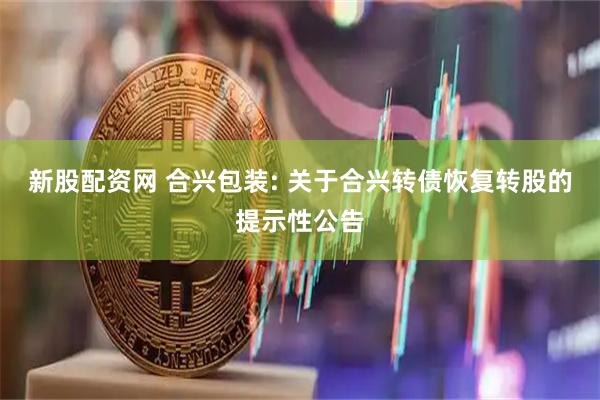 新股配资网 合兴包装: 关于合兴转债恢复转股的提示性公告
