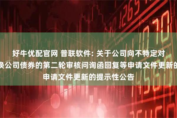 好牛优配官网 普联软件: 关于公司向不特定对象发行可转换公司债券的第二轮审核问询函回复等申请文件更新的提示性公告