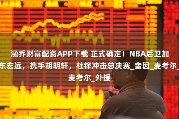 涵乔财富配资APP下载 正式确定！NBA后卫加盟广东宏远，携手胡明轩，杜锋冲击总决赛_奎因_麦考尔_外援