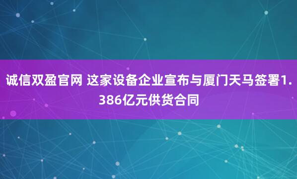 诚信双盈官网 这家设备企业宣布与厦门天马签署1.386亿元供货合同