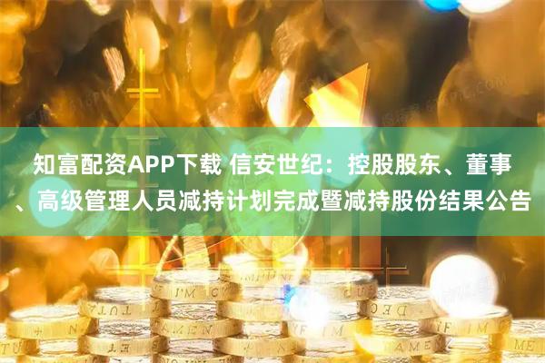 知富配资APP下载 信安世纪：控股股东、董事、高级管理人员减持计划完成暨减持股份结果公告